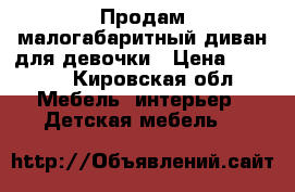 Продам малогабаритный диван для девочки › Цена ­ 6 000 - Кировская обл. Мебель, интерьер » Детская мебель   